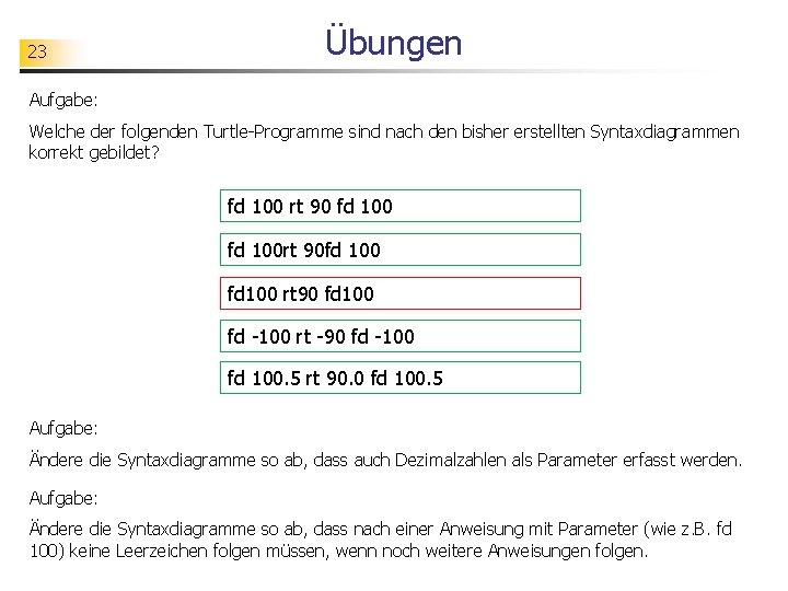 23 Übungen Aufgabe: Welche der folgenden Turtle-Programme sind nach den bisher erstellten Syntaxdiagrammen korrekt