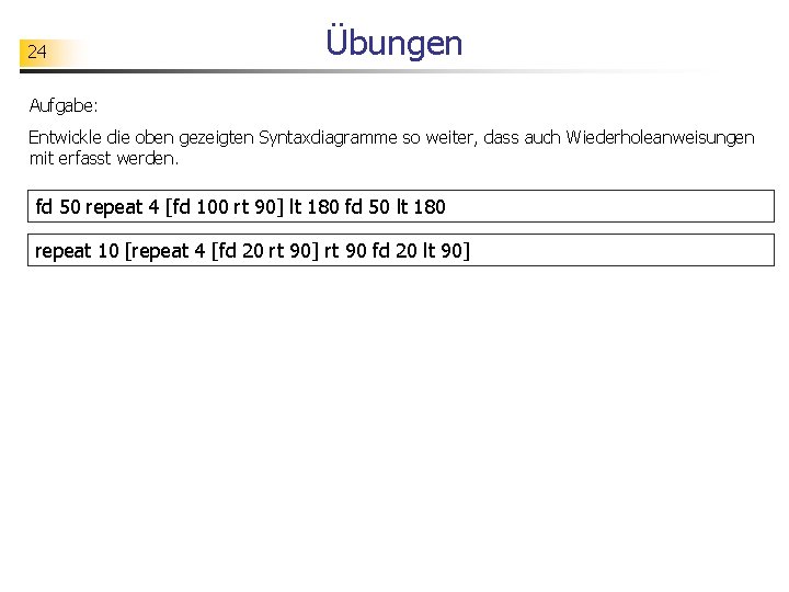 24 Übungen Aufgabe: Entwickle die oben gezeigten Syntaxdiagramme so weiter, dass auch Wiederholeanweisungen mit