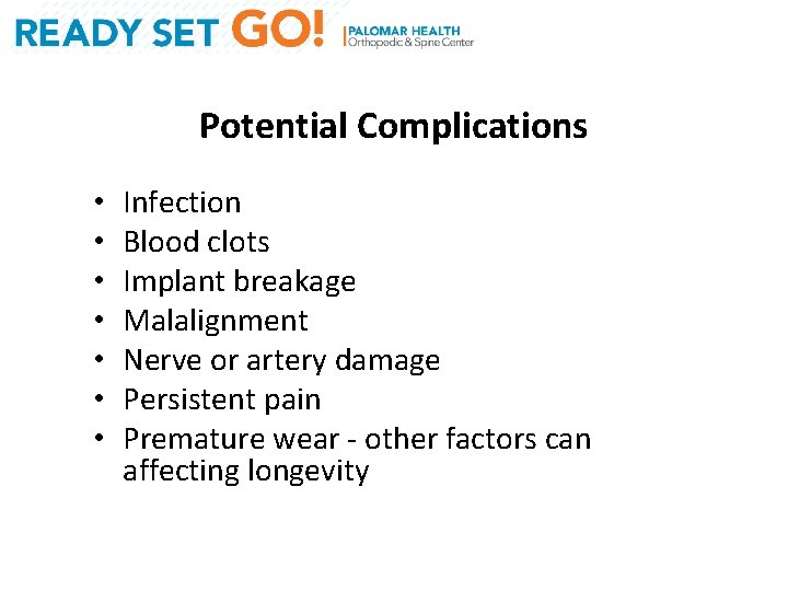 Potential Complications • • Infection Blood clots Implant breakage Malalignment Nerve or artery damage