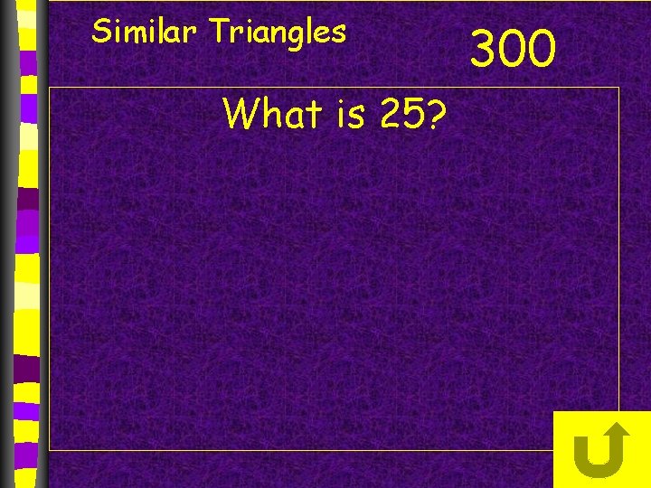 Similar Triangles What is 25? 300 