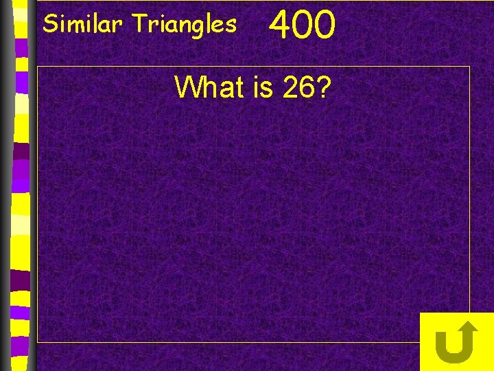 Similar Triangles 400 What is 26? Similar Triangles 400 What is 26?