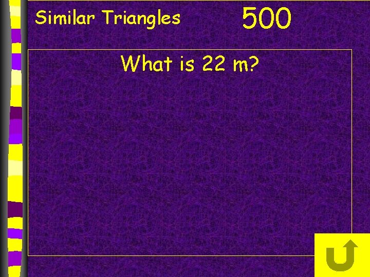 Similar Triangles 500 What is 22 m? Similar Triangles 500 What is 22 m?