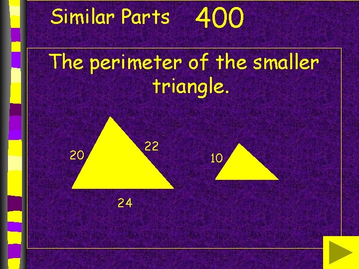 Similar Parts 400 The perimeter of the smaller triangle. 22 20 24 10 