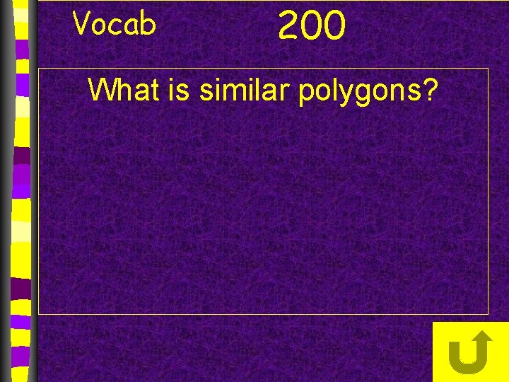 Vocab 200 What is similar polygons? Vocab 200 What is similar polygons?
