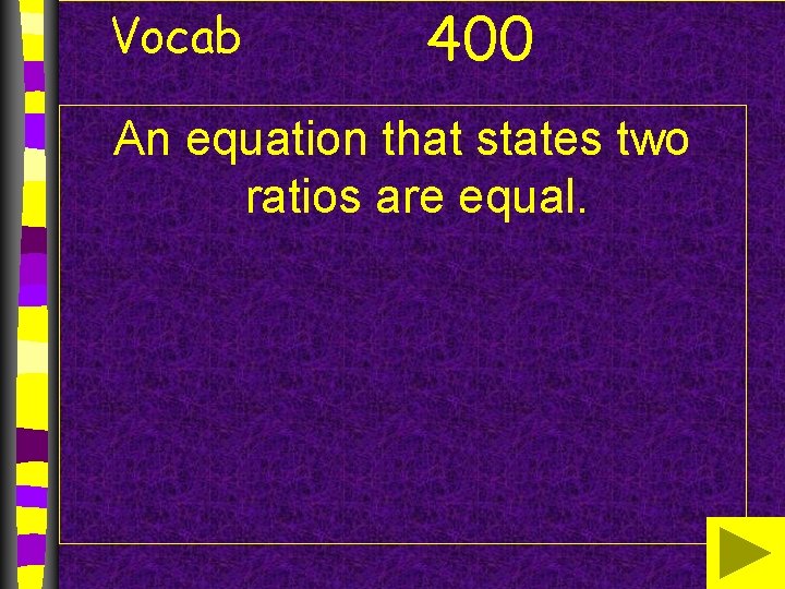 Vocab 400 An equation that states two ratios are equal. Vocab 400 An equation that states two ratios are equal.