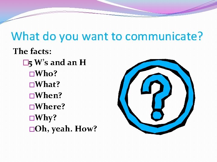 What do you want to communicate? The facts: � 5 W’s and an H