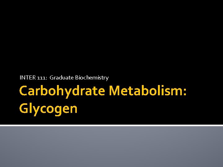 INTER 111: Graduate Biochemistry Carbohydrate Metabolism: Glycogen 