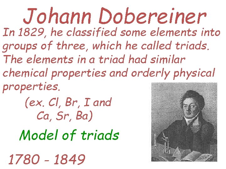 Johann Dobereiner In 1829, he classified some elements into groups of three, which he