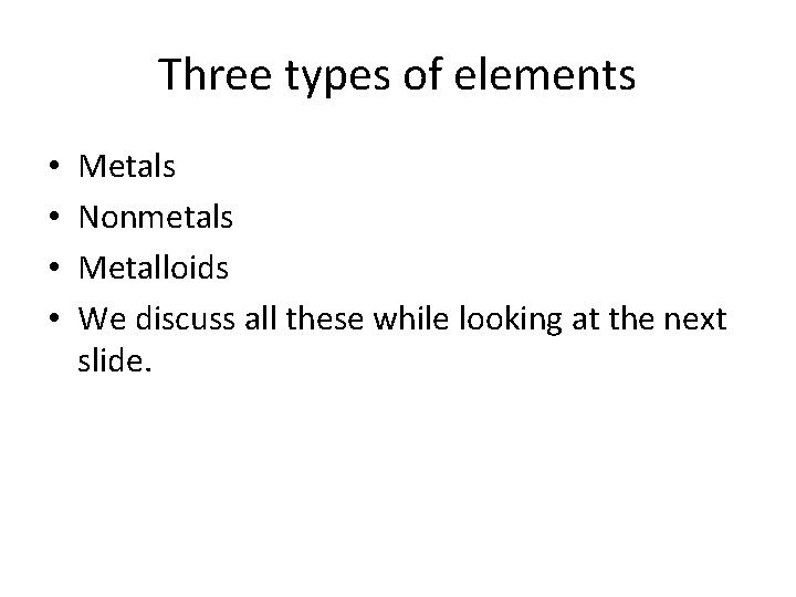 Three types of elements • • Metals Nonmetals Metalloids We discuss all these while