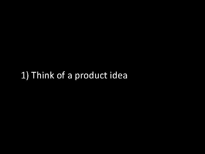 1) Think of a product idea 2) Think of a way to fund the