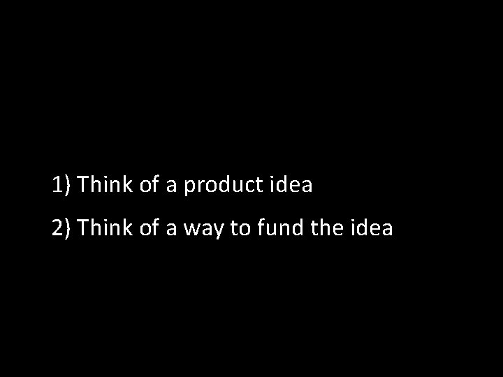 1) Think of a product idea 2) Think of a way to fund the