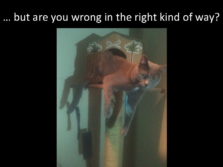 … but are you wrong in the right kind of way? 