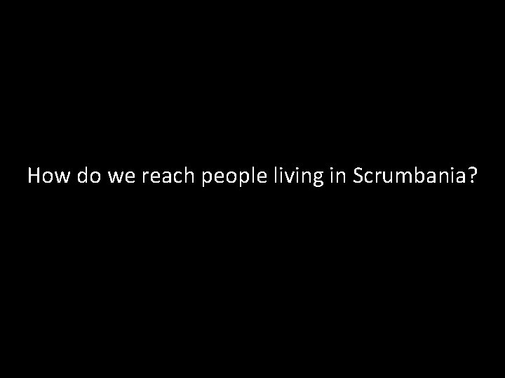 How do we reach people living in Scrumbania? 