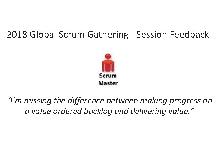 2018 Global Scrum Gathering - Session Feedback “I’m missing the difference between making progress