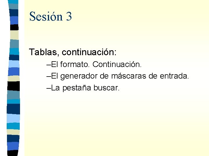 Sesión 3 Tablas, continuación: –El formato. Continuación. –El generador de máscaras de entrada. –La