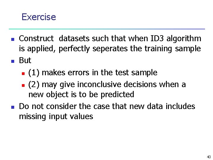 Exercise n n n Construct datasets such that when ID 3 algorithm is applied,