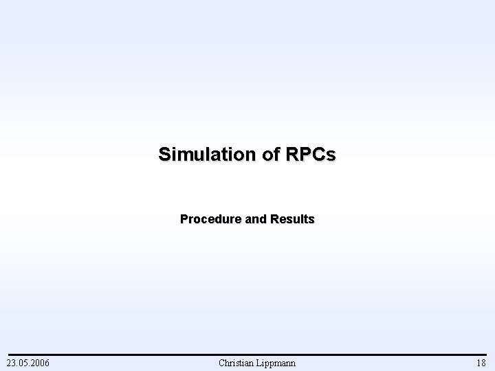 Simulation of RPCs Procedure and Results 23. 05. 2006 Christian Lippmann 18 