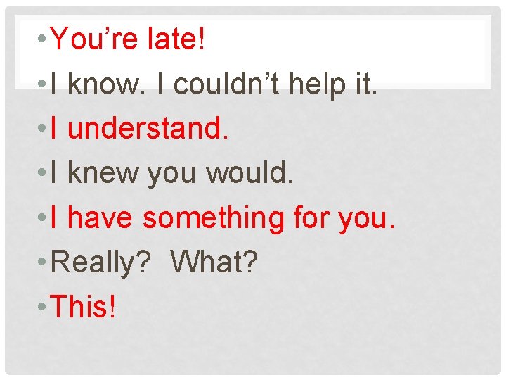  • You’re late! • I know. I couldn’t help it. • I understand.