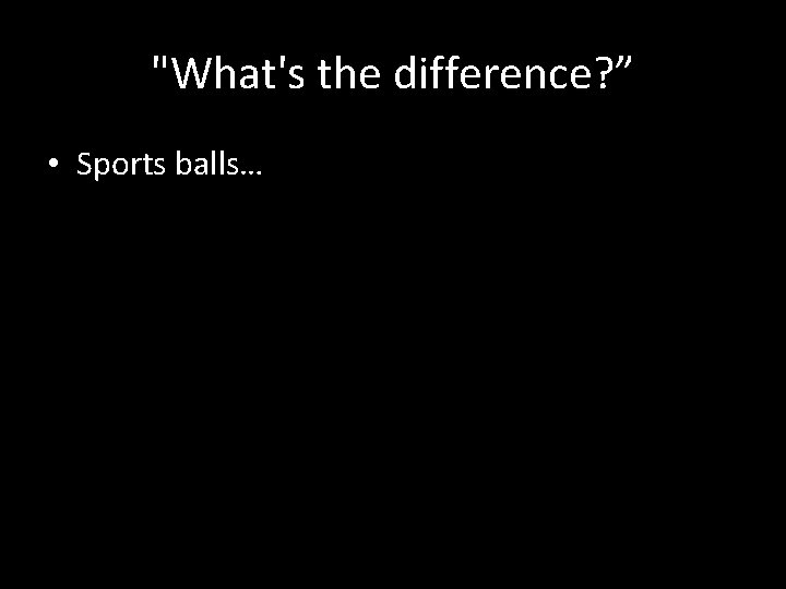 "What's the difference? ” • Sports balls… 