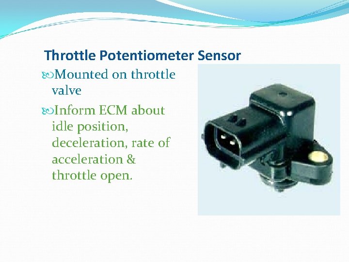 Throttle Potentiometer Sensor Mounted on throttle valve Inform ECM about idle position, deceleration, rate