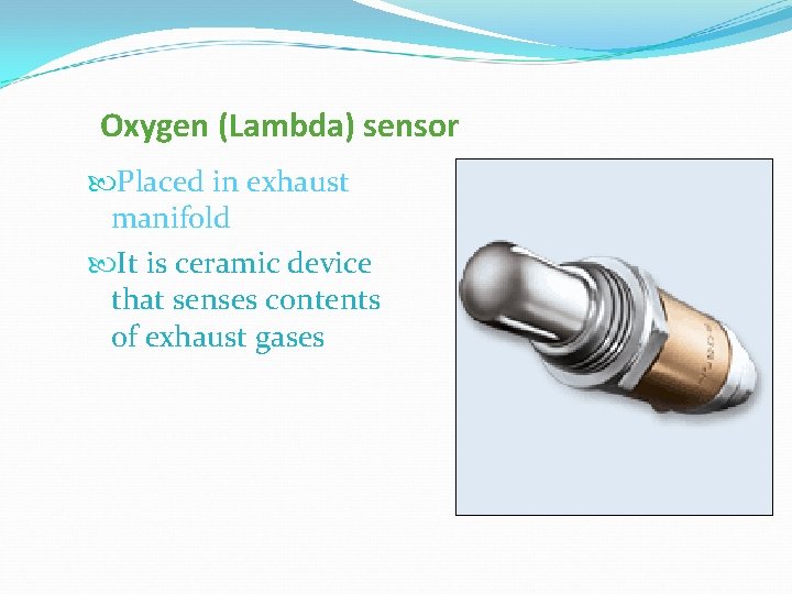 Oxygen (Lambda) sensor Placed in exhaust manifold It is ceramic device that senses contents