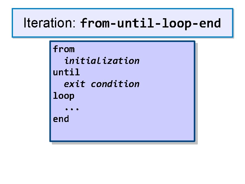 Iteration: from-until-loop-end from initialization until exit condition loop. . . end 