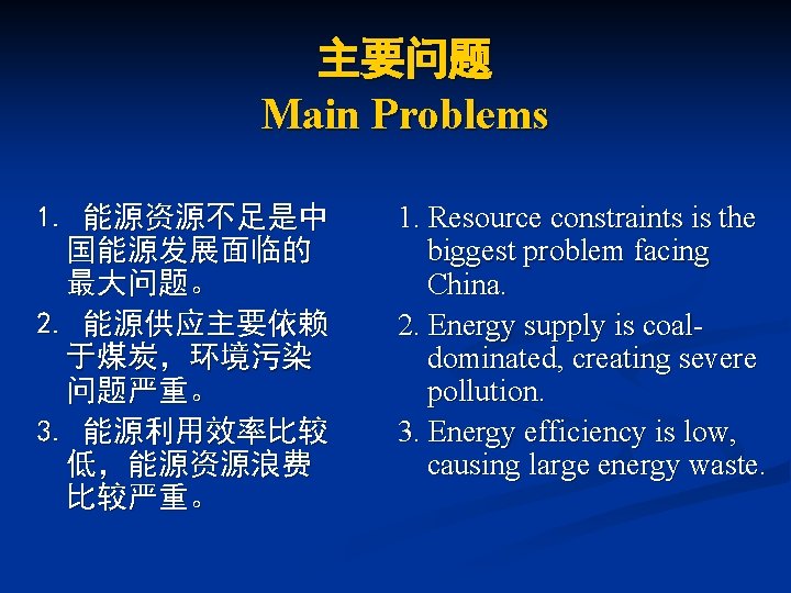 主要问题 Main Problems 1. 能源资源不足是中 国能源发展面临的 最大问题。 2. 能源供应主要依赖 于煤炭，环境污染 问题严重。 3. 能源利用效率比较 低，能源资源浪费