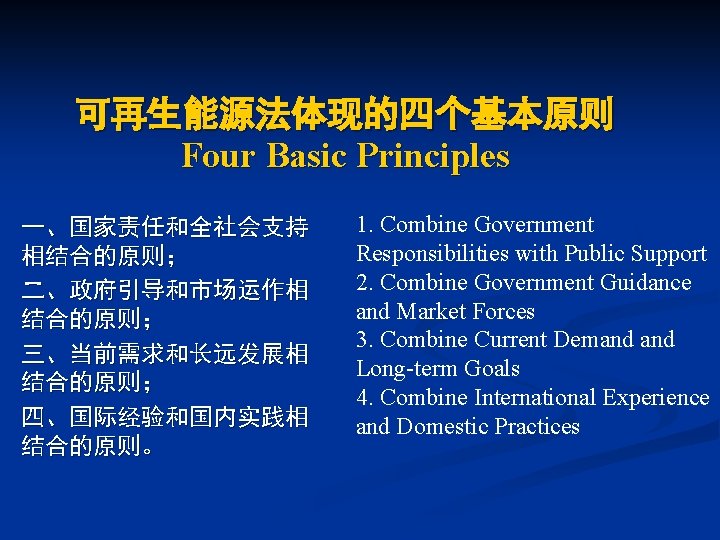 可再生能源法体现的四个基本原则 Four Basic Principles 一、国家责任和全社会支持 相结合的原则； 二、政府引导和市场运作相 结合的原则； 三、当前需求和长远发展相 结合的原则； 四、国际经验和国内实践相 结合的原则。 1. Combine