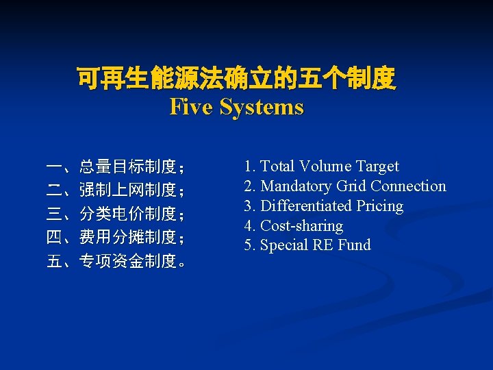 可再生能源法确立的五个制度 Five Systems 一、总量目标制度； 二、强制上网制度； 三、分类电价制度； 四、费用分摊制度； 五、专项资金制度。 1. Total Volume Target 2. Mandatory
