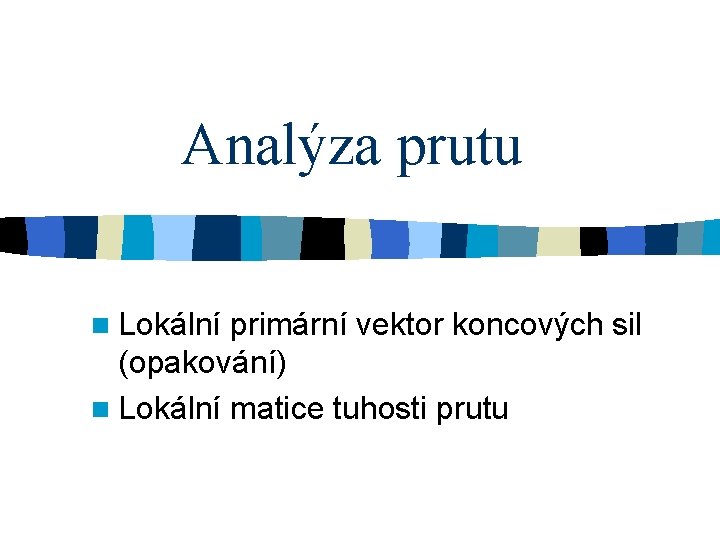 Analýza prutu n Lokální primární vektor koncových sil (opakování) n Lokální matice tuhosti prutu