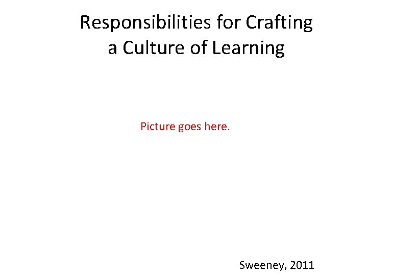 Responsibilities for Crafting a Culture of Learning Picture goes here. Sweeney, 2011 