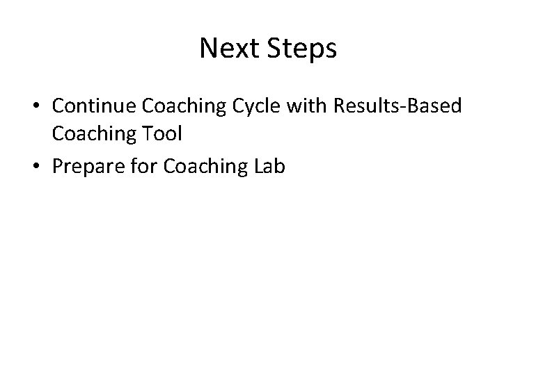 Next Steps • Continue Coaching Cycle with Results-Based Coaching Tool • Prepare for Coaching