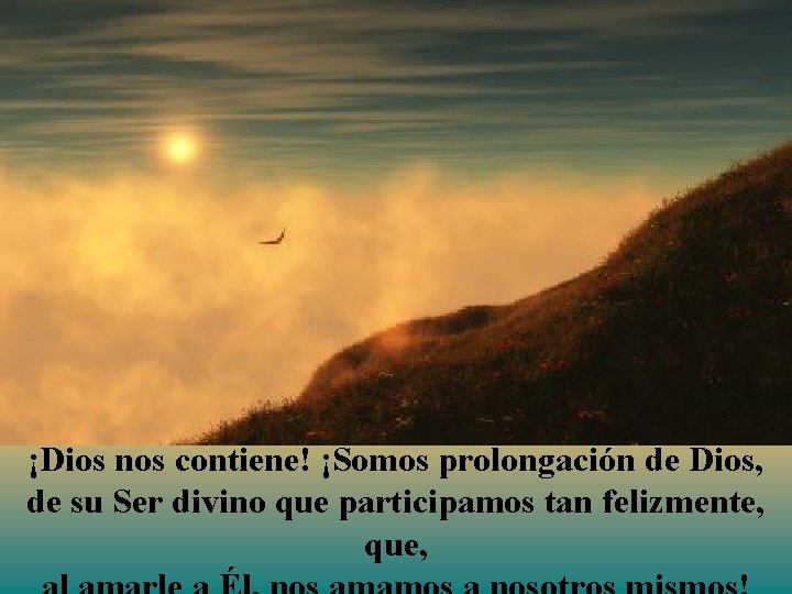 ¡Dios nos contiene! ¡Somos prolongación de Dios, de su Ser divino que participamos tan