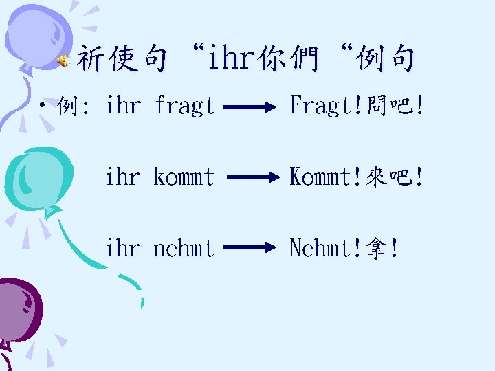 祈使句“ihr你們“例句 • 例: ihr fragt Fragt!問吧! ihr kommt Kommt!來吧! ihr nehmt Nehmt!拿! 