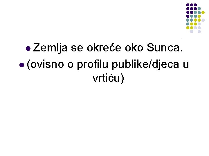 l Zemlja se okreće oko Sunca. l (ovisno o profilu publike/djeca u vrtiću) l Zemlja se okreće oko Sunca. l (ovisno o profilu publike/djeca u vrtiću)