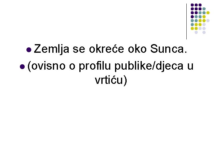 l Zemlja se okreće oko Sunca. l (ovisno o profilu publike/djeca u vrtiću) 