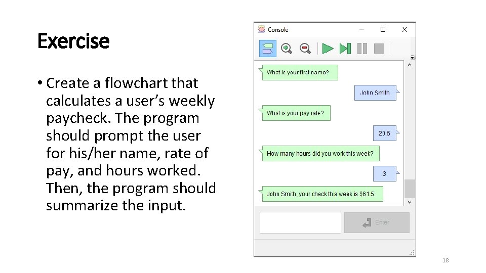 Exercise • Create a flowchart that calculates a user’s weekly paycheck. The program should