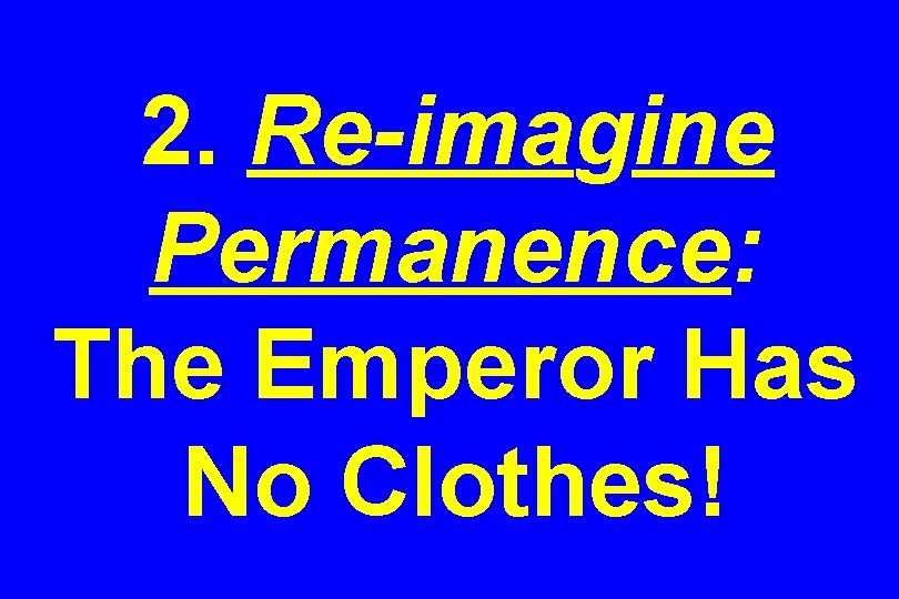 2. Re-imagine Permanence: The Emperor Has No Clothes! 