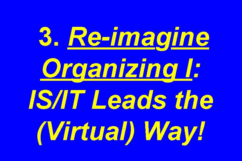 3. Re-imagine Organizing I: IS/IT Leads the (Virtual) Way! 
