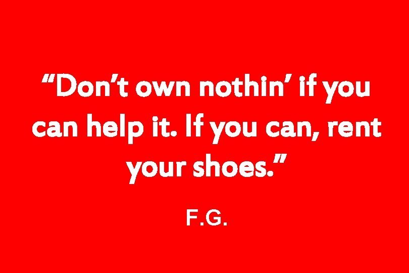 “Don’t own nothin’ if you can help it. If you can, rent your shoes.