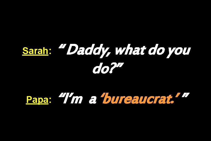 Sarah: Papa: “ Daddy, what do you do? ” “I’m a ‘bureaucrat. ’ ”