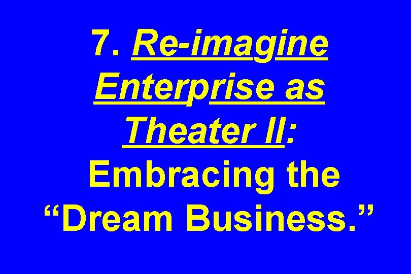 7. Re-imagine Enterprise as Theater II: Embracing the “Dream Business. ” 