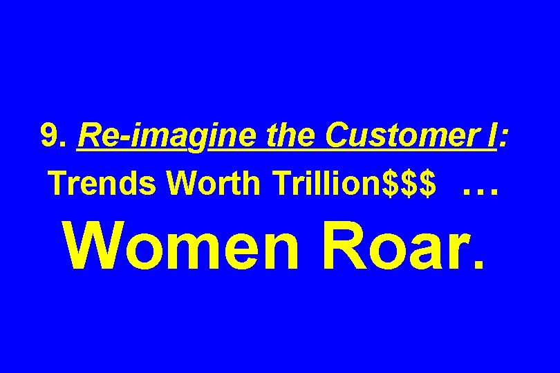 9. Re-imagine the Customer I: Trends Worth Trillion$$$ … Women Roar. 