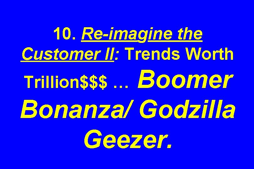 10. Re-imagine the Customer II: Trends Worth Boomer Bonanza/ Godzilla Geezer. Trillion$$$ … 