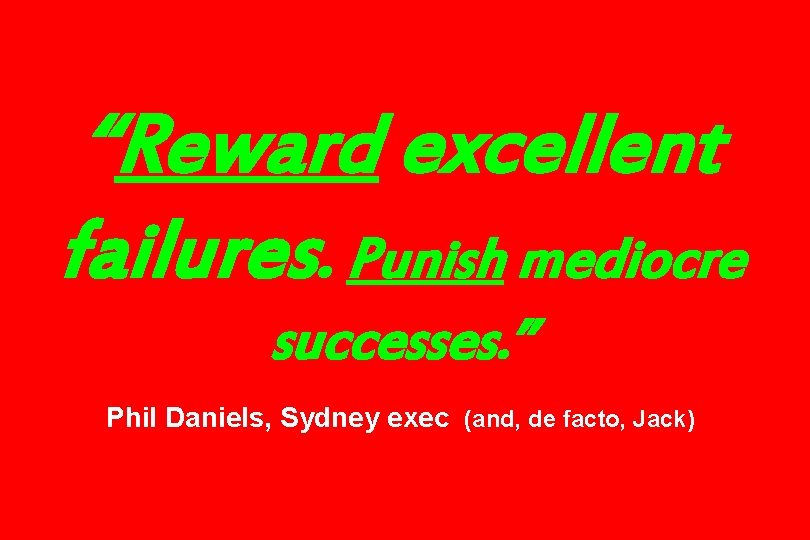 “Reward excellent failures. Punish mediocre successes. ” Phil Daniels, Sydney exec (and, de facto,