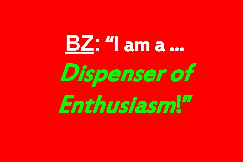 BZ: “I am a … Dispenser of Enthusiasm!” 