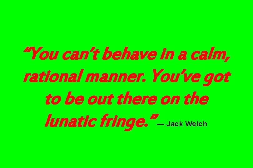 “You can’t behave in a calm, rational manner. You’ve got to be out there