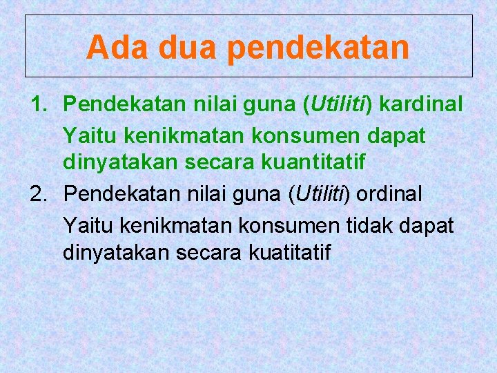 Ada dua pendekatan 1. Pendekatan nilai guna (Utiliti) kardinal Yaitu kenikmatan konsumen dapat dinyatakan