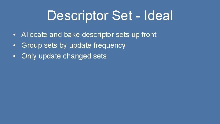 Descriptor Set - Ideal • Allocate and bake descriptor sets up front • Group