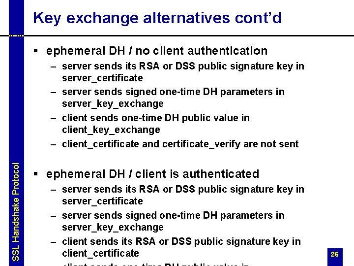 Key exchange alternatives cont’d § ephemeral DH / no client authentication SSL Handshake Protocol Key exchange alternatives cont’d § ephemeral DH / no client authentication SSL Handshake Protocol